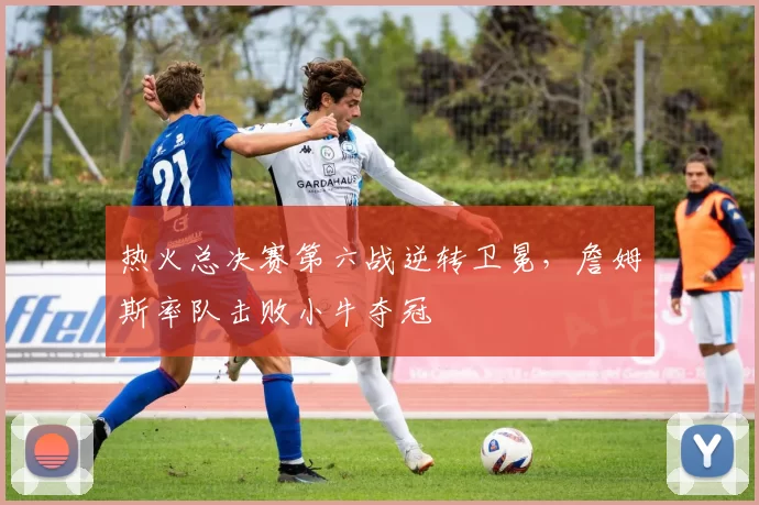 热火总决赛第六战逆转卫冕，詹姆斯率队击败小牛夺冠