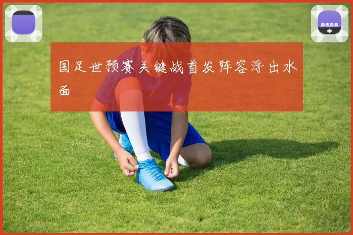 国足世预赛关键战首发阵容浮出水面
