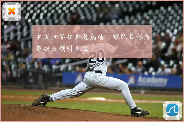 中国世界杯夺冠成绩：球队目标与备战话题引关注