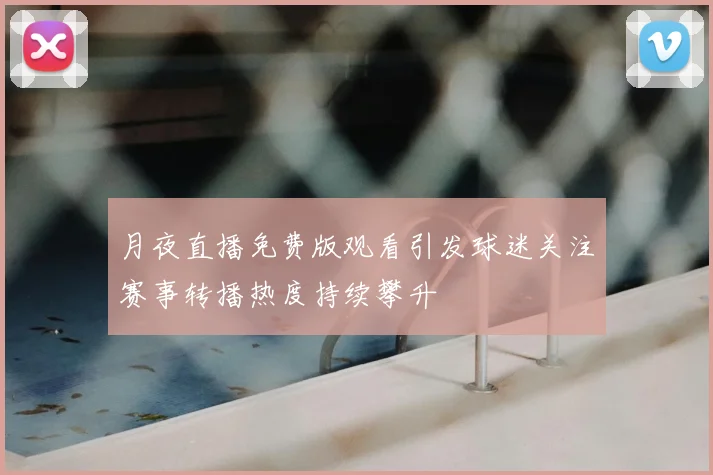 月夜直播免费版观看引发球迷关注赛事转播热度持续攀升