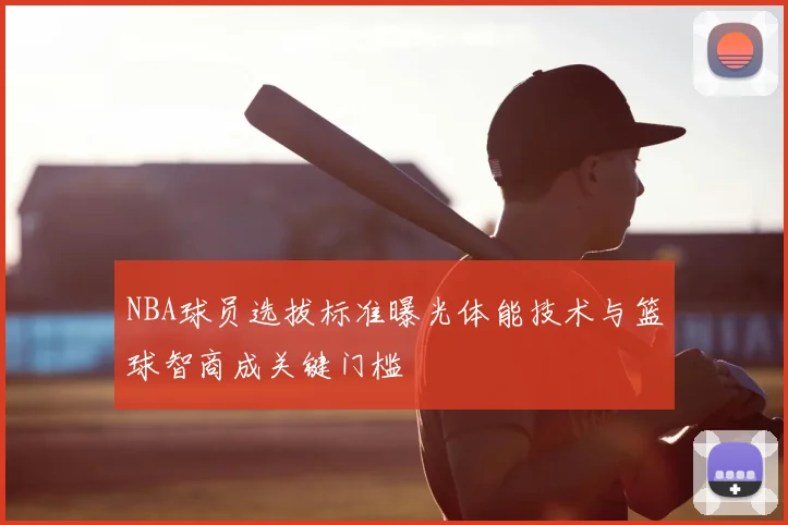 NBA球员选拔标准曝光体能技术与篮球智商成关键门槛