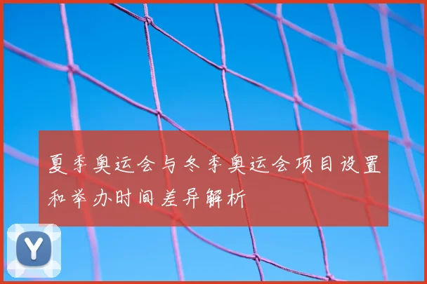 夏季奥运会与冬季奥运会项目设置和举办时间差异解析