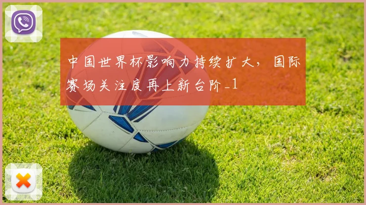 中国世界杯影响力持续扩大,国际赛场关注度再上新台阶_1