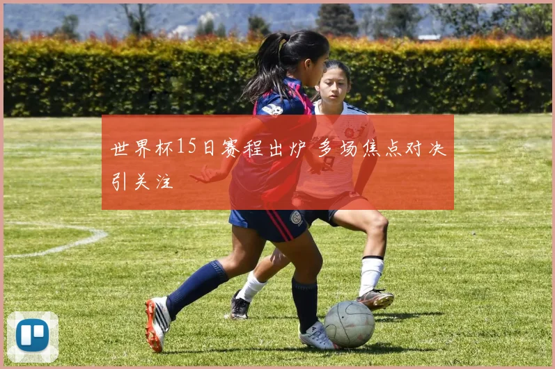 世界杯15日赛程出炉 多场焦点对决引关注