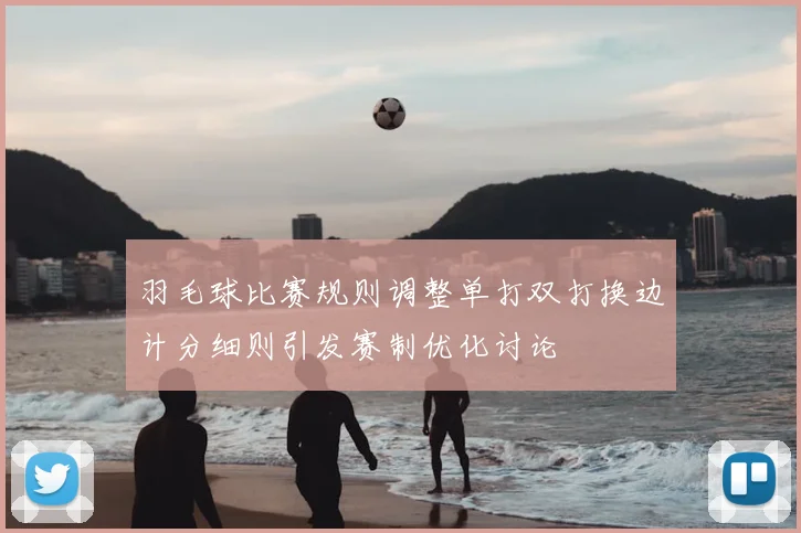 羽毛球比赛规则调整单打双打换边计分细则引发赛制优化讨论