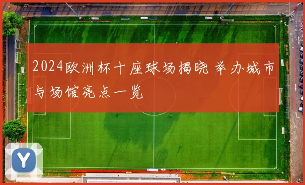 2024欧洲杯十座球场揭晓 举办城市与场馆亮点一览