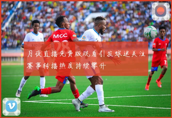 月夜直播免费版观看引发球迷关注赛事转播热度持续攀升