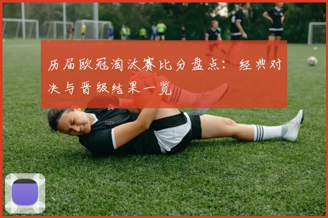 历届欧冠淘汰赛比分盘点:经典对决与晋级结果一览