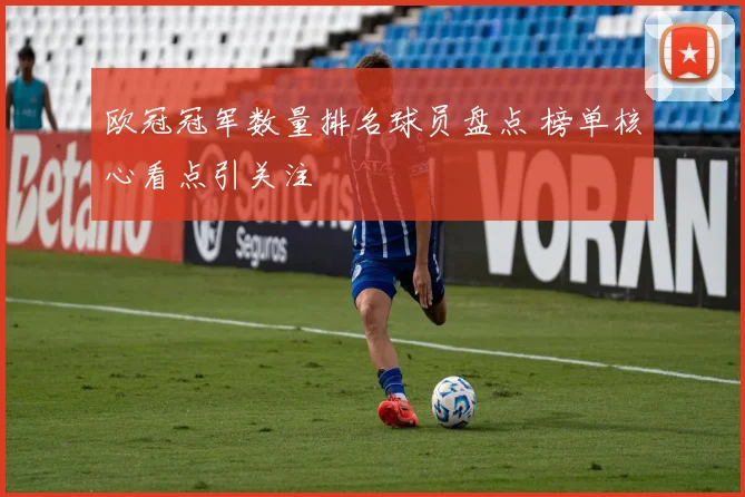 欧冠冠军数量排名球员盘点 榜单核心看点引关注
