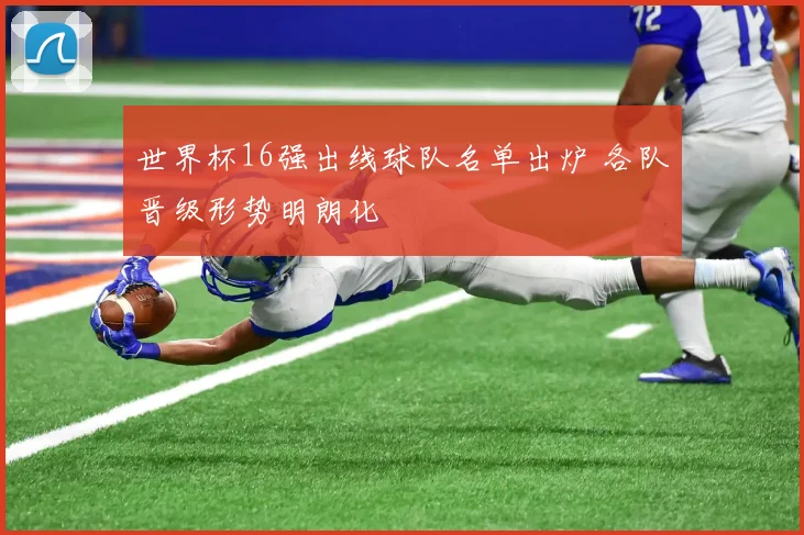 世界杯16强出线球队名单出炉 各队晋级形势明朗化