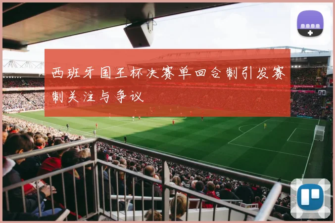 西班牙国王杯决赛单回合制引发赛制关注与争议