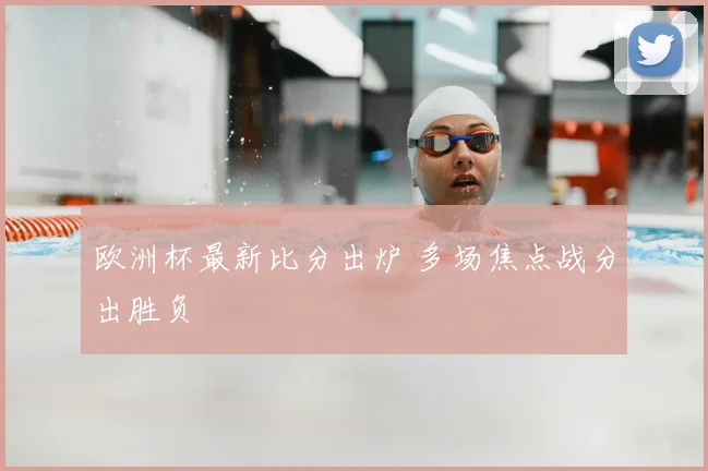 欧洲杯最新比分出炉 多场焦点战分出胜负