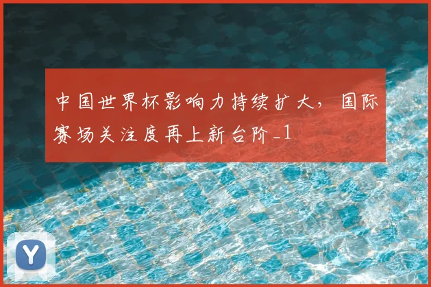中国世界杯影响力持续扩大,国际赛场关注度再上新台阶_1