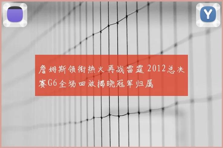 詹姆斯领衔热火再战雷霆 2012总决赛G6全场回放揭晓冠军归属