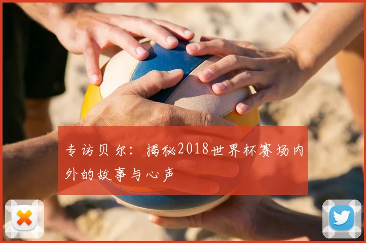 专访贝尔：揭秘2018世界杯赛场内外的故事与心声