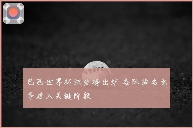 巴西世界杯积分榜出炉 各队排名竞争进入关键阶段