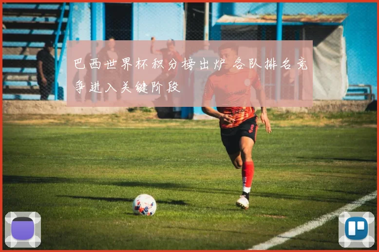 巴西世界杯积分榜出炉 各队排名竞争进入关键阶段