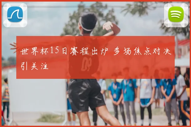 世界杯15日赛程出炉 多场焦点对决引关注
