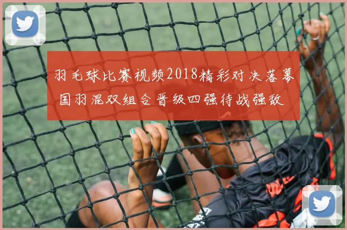 羽毛球比赛视频2018精彩对决落幕 国羽混双组合晋级四强待战强敌