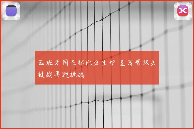 西班牙国王杯比分出炉 皇马晋级关键战再迎挑战